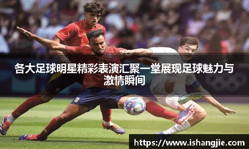各大足球明星精彩表演汇聚一堂展现足球魅力与激情瞬间