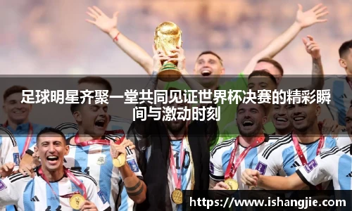 足球明星齐聚一堂共同见证世界杯决赛的精彩瞬间与激动时刻