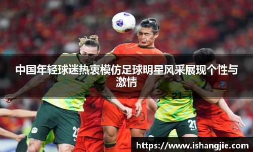 中国年轻球迷热衷模仿足球明星风采展现个性与激情