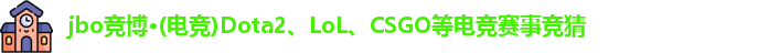 jbo竞博·(电竞)Dota2、LoL、CSGO等电竞赛事竞猜